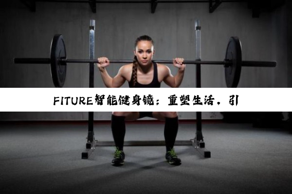 【科普解答】B体育官网: FITURE智能健身镜：重塑生活，引领未来健身新风尚