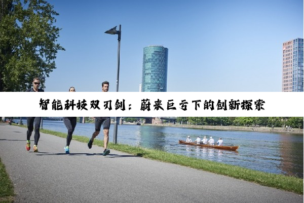 智能科技双刃剑：蔚来巨亏下的创新探索与智能穿戴设备市场新蓝海