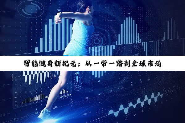 B体育官网登录入口: 智能健身新纪元：从一带一路到全球市场的镜界探索与挑战