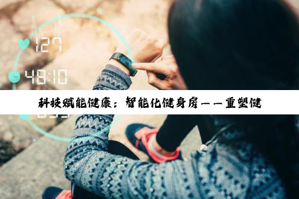 B体育官网: 科技赋能健康：智能化健身房——重塑健身体验的未来图景