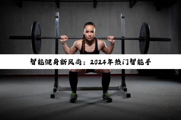 智能健身新风尚：2024年热门智能手表助力高效训练与健康监测