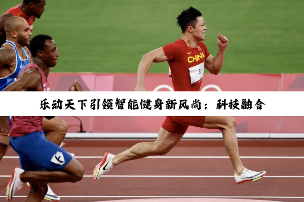 乐动天下引领智能健身新风尚：科技融合健康，重塑未来健身体验