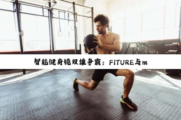 智能健身镜双雄争霸：FITURE与myShape重塑居家健身新范式