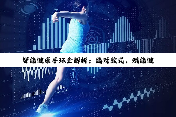 智能健康手环全解析：选对款式，赋能健康生活