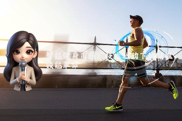 智能健身市场：技术驱动下的精准效能革命
