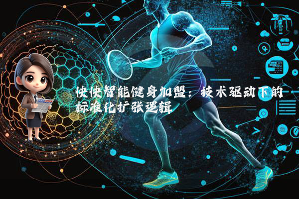 快快智能健身加盟：技术驱动下的标准化扩张逻辑