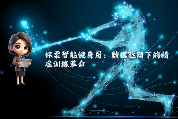 怀柔智能健身房：数据驱动下的精准训练革命