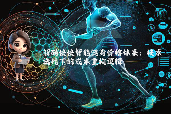 解码快快智能健身价格体系：技术迭代下的成本重构逻辑