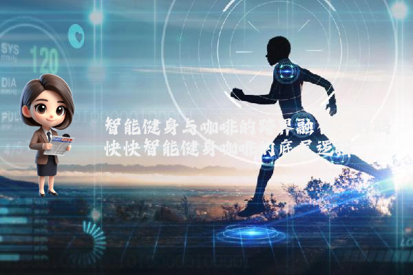 智能健身与咖啡的跨界融合：解码快快智能健身咖啡的底层逻辑